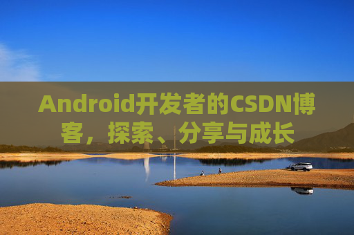 Android开发者的CSDN博客，探索、分享与成长