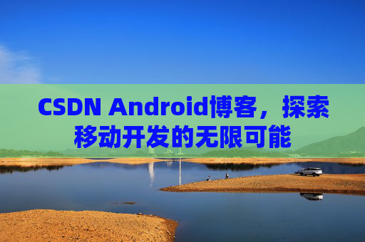 CSDN Android博客，探索移动开发的无限可能